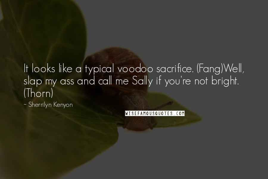 Sherrilyn Kenyon Quotes: It looks like a typical voodoo sacrifice. (Fang)Well, slap my ass and call me Sally if you're not bright. (Thorn)