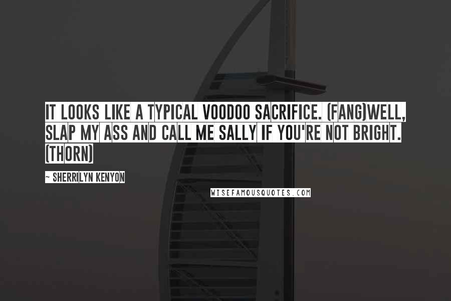 Sherrilyn Kenyon Quotes: It looks like a typical voodoo sacrifice. (Fang)Well, slap my ass and call me Sally if you're not bright. (Thorn)