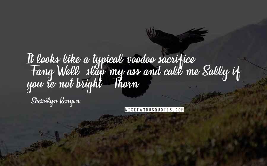 Sherrilyn Kenyon Quotes: It looks like a typical voodoo sacrifice. (Fang)Well, slap my ass and call me Sally if you're not bright. (Thorn)