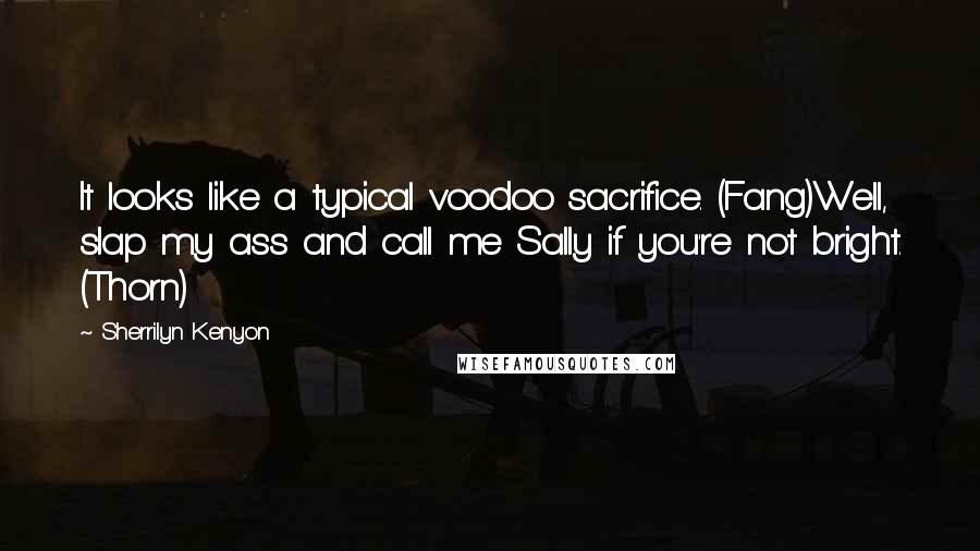 Sherrilyn Kenyon Quotes: It looks like a typical voodoo sacrifice. (Fang)Well, slap my ass and call me Sally if you're not bright. (Thorn)