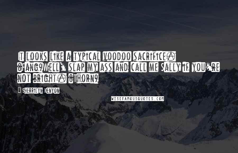 Sherrilyn Kenyon Quotes: It looks like a typical voodoo sacrifice. (Fang)Well, slap my ass and call me Sally if you're not bright. (Thorn)