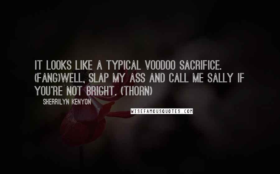 Sherrilyn Kenyon Quotes: It looks like a typical voodoo sacrifice. (Fang)Well, slap my ass and call me Sally if you're not bright. (Thorn)