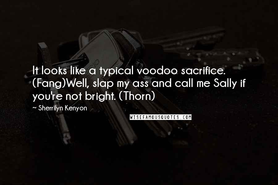 Sherrilyn Kenyon Quotes: It looks like a typical voodoo sacrifice. (Fang)Well, slap my ass and call me Sally if you're not bright. (Thorn)