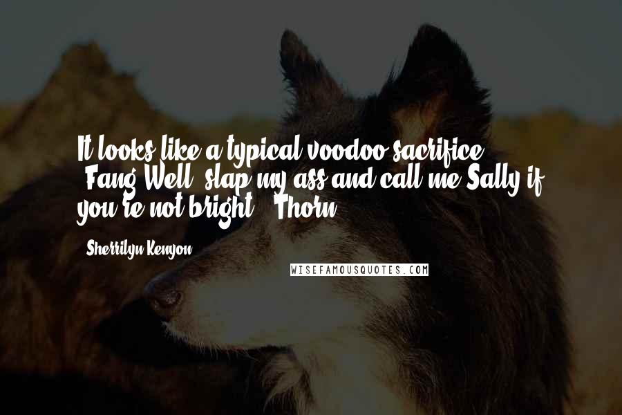 Sherrilyn Kenyon Quotes: It looks like a typical voodoo sacrifice. (Fang)Well, slap my ass and call me Sally if you're not bright. (Thorn)