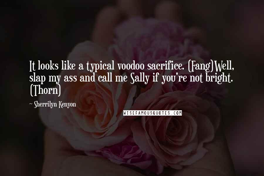 Sherrilyn Kenyon Quotes: It looks like a typical voodoo sacrifice. (Fang)Well, slap my ass and call me Sally if you're not bright. (Thorn)