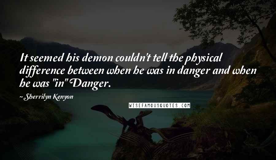 Sherrilyn Kenyon Quotes: It seemed his demon couldn't tell the physical difference between when he was in danger and when he was "in" Danger.