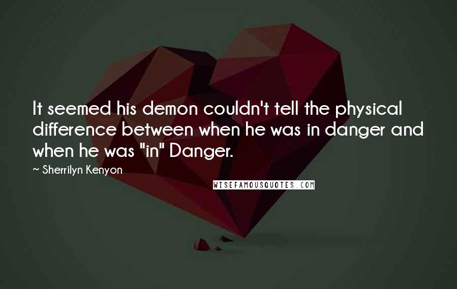 Sherrilyn Kenyon Quotes: It seemed his demon couldn't tell the physical difference between when he was in danger and when he was "in" Danger.