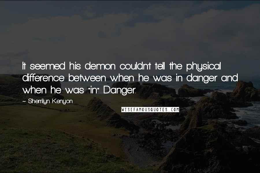 Sherrilyn Kenyon Quotes: It seemed his demon couldn't tell the physical difference between when he was in danger and when he was "in" Danger.