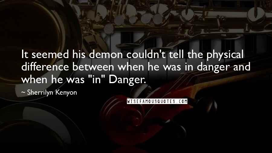 Sherrilyn Kenyon Quotes: It seemed his demon couldn't tell the physical difference between when he was in danger and when he was "in" Danger.