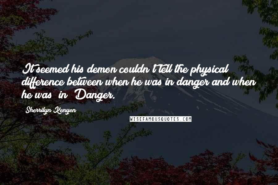 Sherrilyn Kenyon Quotes: It seemed his demon couldn't tell the physical difference between when he was in danger and when he was "in" Danger.