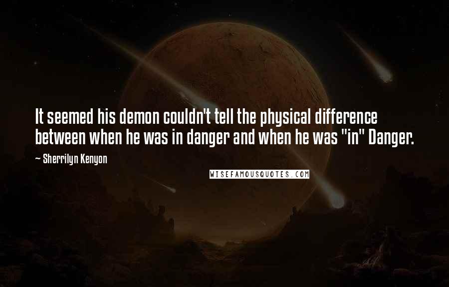 Sherrilyn Kenyon Quotes: It seemed his demon couldn't tell the physical difference between when he was in danger and when he was "in" Danger.