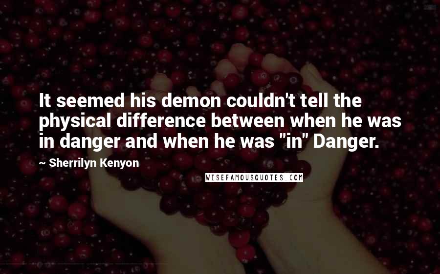 Sherrilyn Kenyon Quotes: It seemed his demon couldn't tell the physical difference between when he was in danger and when he was "in" Danger.