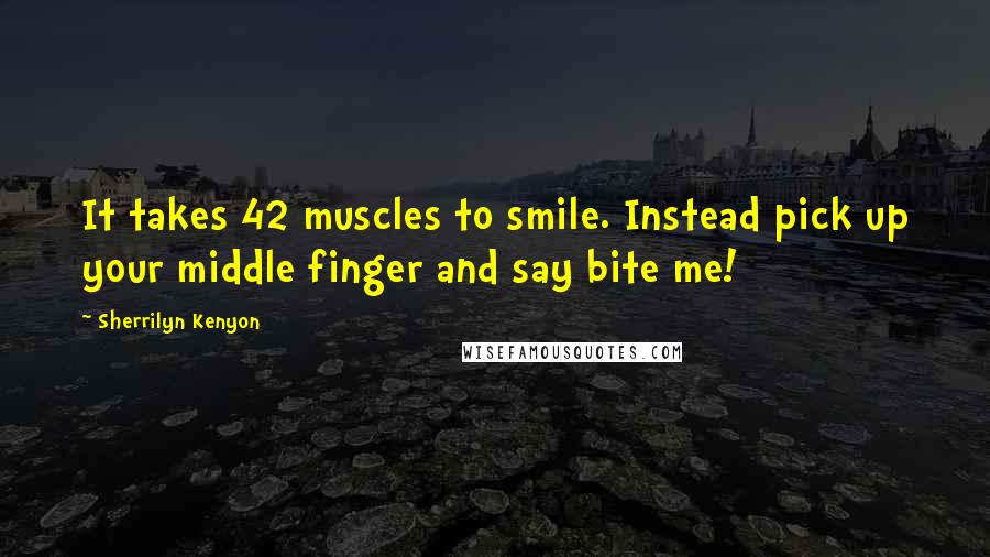 Sherrilyn Kenyon Quotes: It takes 42 muscles to smile. Instead pick up your middle finger and say bite me!