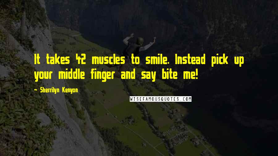 Sherrilyn Kenyon Quotes: It takes 42 muscles to smile. Instead pick up your middle finger and say bite me!