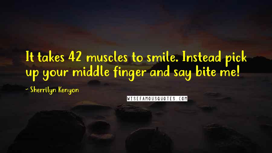 Sherrilyn Kenyon Quotes: It takes 42 muscles to smile. Instead pick up your middle finger and say bite me!