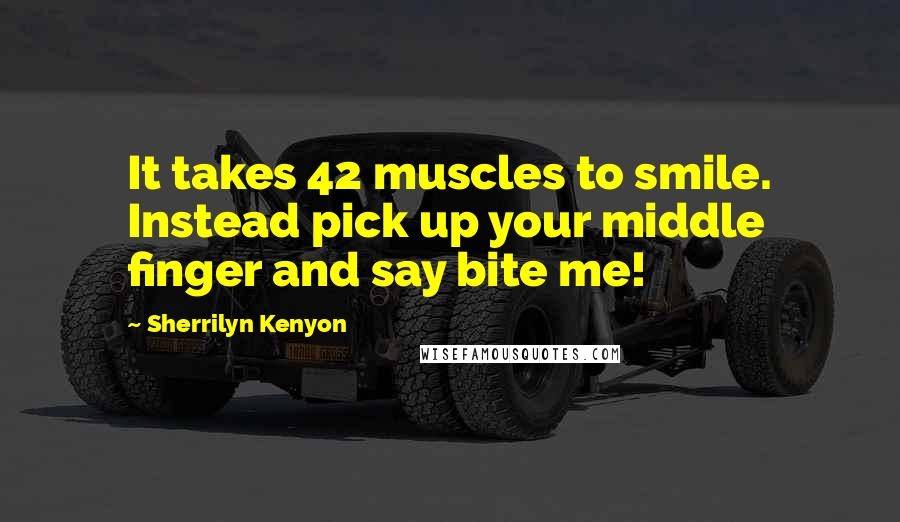 Sherrilyn Kenyon Quotes: It takes 42 muscles to smile. Instead pick up your middle finger and say bite me!