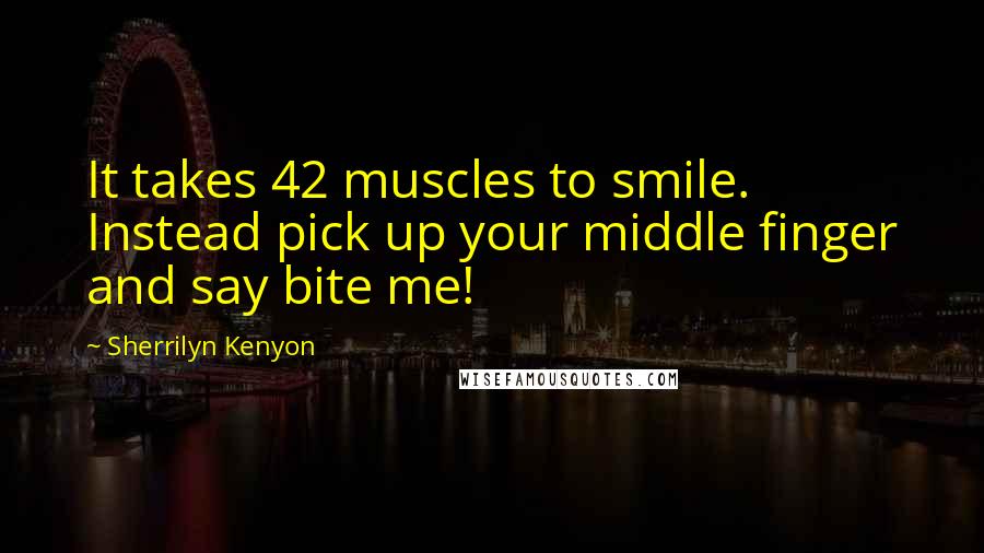 Sherrilyn Kenyon Quotes: It takes 42 muscles to smile. Instead pick up your middle finger and say bite me!