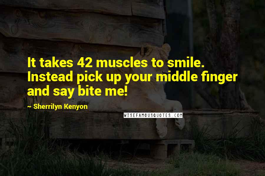 Sherrilyn Kenyon Quotes: It takes 42 muscles to smile. Instead pick up your middle finger and say bite me!