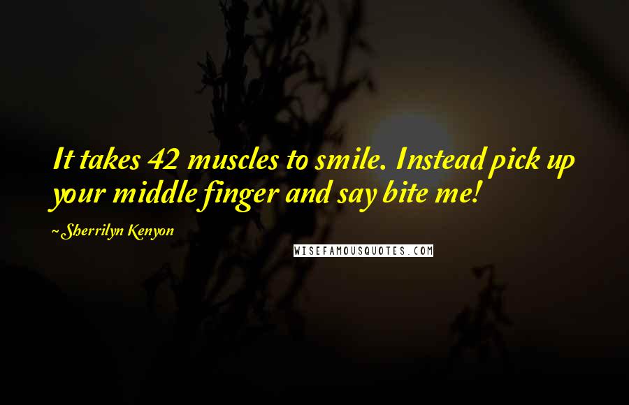 Sherrilyn Kenyon Quotes: It takes 42 muscles to smile. Instead pick up your middle finger and say bite me!