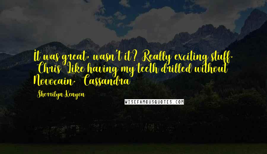 Sherrilyn Kenyon Quotes: It was great, wasn't it? Really exciting stuff. (Chris) Like having my teeth drilled without Novocain. (Cassandra)