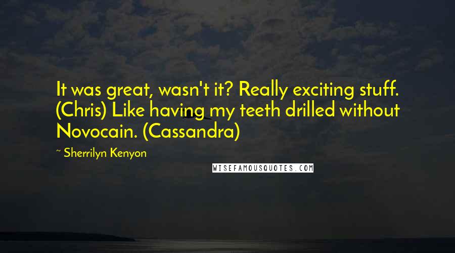 Sherrilyn Kenyon Quotes: It was great, wasn't it? Really exciting stuff. (Chris) Like having my teeth drilled without Novocain. (Cassandra)