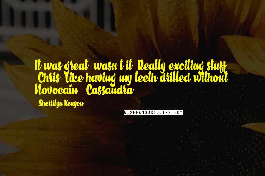 Sherrilyn Kenyon Quotes: It was great, wasn't it? Really exciting stuff. (Chris) Like having my teeth drilled without Novocain. (Cassandra)