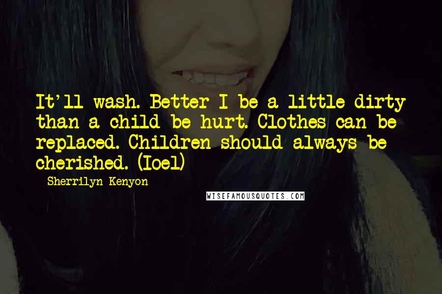 Sherrilyn Kenyon Quotes: It'll wash. Better I be a little dirty than a child be hurt. Clothes can be replaced. Children should always be cherished. (Ioel)