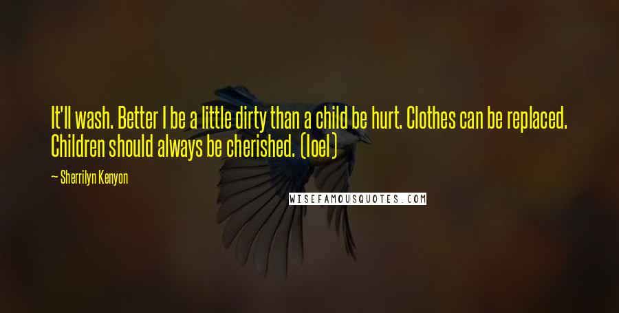 Sherrilyn Kenyon Quotes: It'll wash. Better I be a little dirty than a child be hurt. Clothes can be replaced. Children should always be cherished. (Ioel)