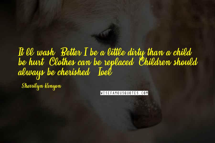 Sherrilyn Kenyon Quotes: It'll wash. Better I be a little dirty than a child be hurt. Clothes can be replaced. Children should always be cherished. (Ioel)