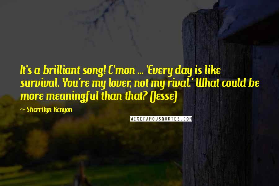 Sherrilyn Kenyon Quotes: It's a brilliant song! C'mon ... 'Every day is like survival. You're my lover, not my rival.' What could be more meaningful than that? (Jesse)