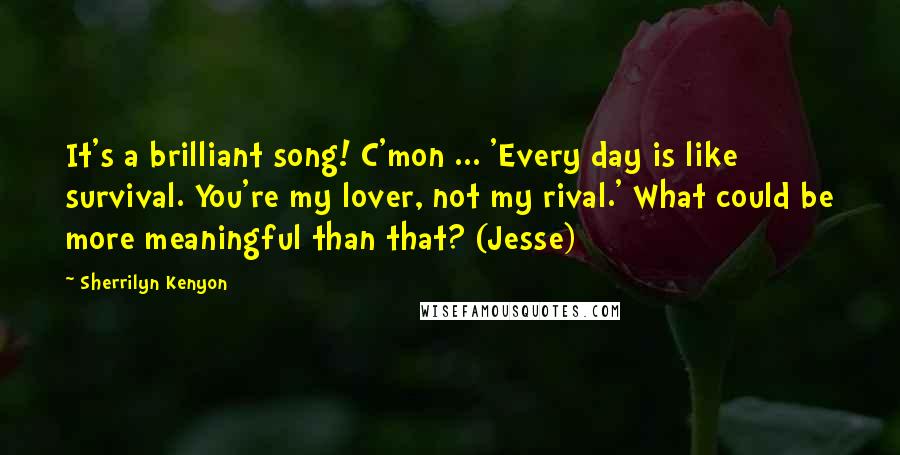 Sherrilyn Kenyon Quotes: It's a brilliant song! C'mon ... 'Every day is like survival. You're my lover, not my rival.' What could be more meaningful than that? (Jesse)
