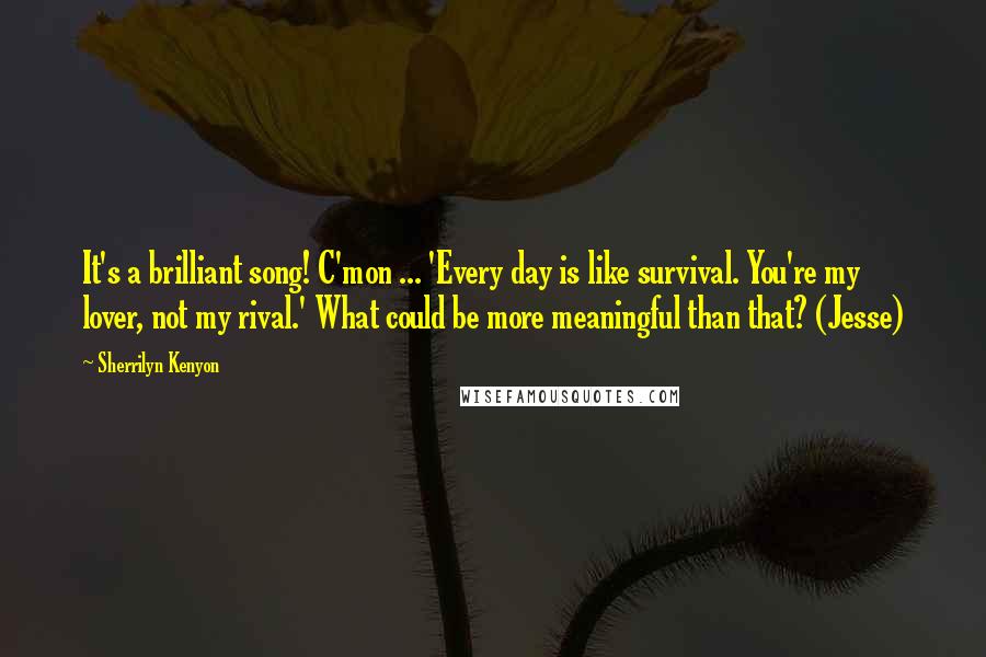 Sherrilyn Kenyon Quotes: It's a brilliant song! C'mon ... 'Every day is like survival. You're my lover, not my rival.' What could be more meaningful than that? (Jesse)