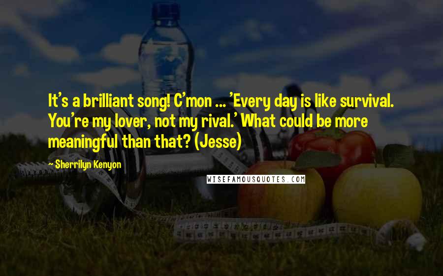 Sherrilyn Kenyon Quotes: It's a brilliant song! C'mon ... 'Every day is like survival. You're my lover, not my rival.' What could be more meaningful than that? (Jesse)