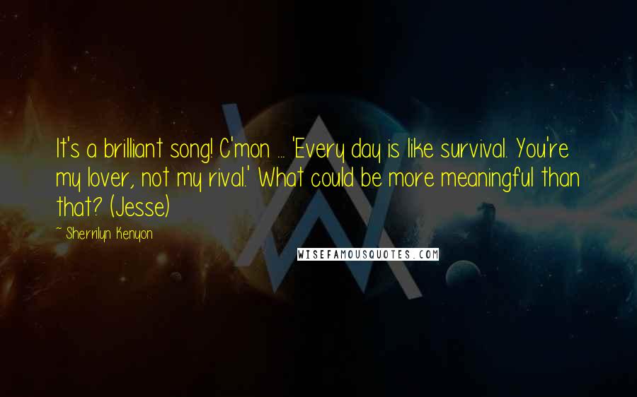 Sherrilyn Kenyon Quotes: It's a brilliant song! C'mon ... 'Every day is like survival. You're my lover, not my rival.' What could be more meaningful than that? (Jesse)