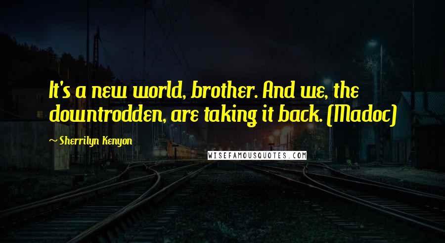 Sherrilyn Kenyon Quotes: It's a new world, brother. And we, the downtrodden, are taking it back. (Madoc)