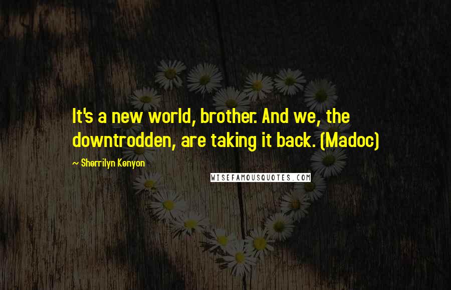 Sherrilyn Kenyon Quotes: It's a new world, brother. And we, the downtrodden, are taking it back. (Madoc)