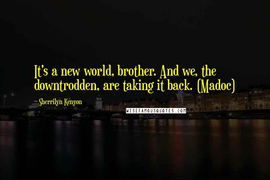 Sherrilyn Kenyon Quotes: It's a new world, brother. And we, the downtrodden, are taking it back. (Madoc)