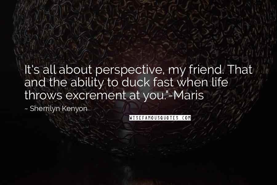 Sherrilyn Kenyon Quotes: It's all about perspective, my friend. That and the ability to duck fast when life throws excrement at you."-Maris