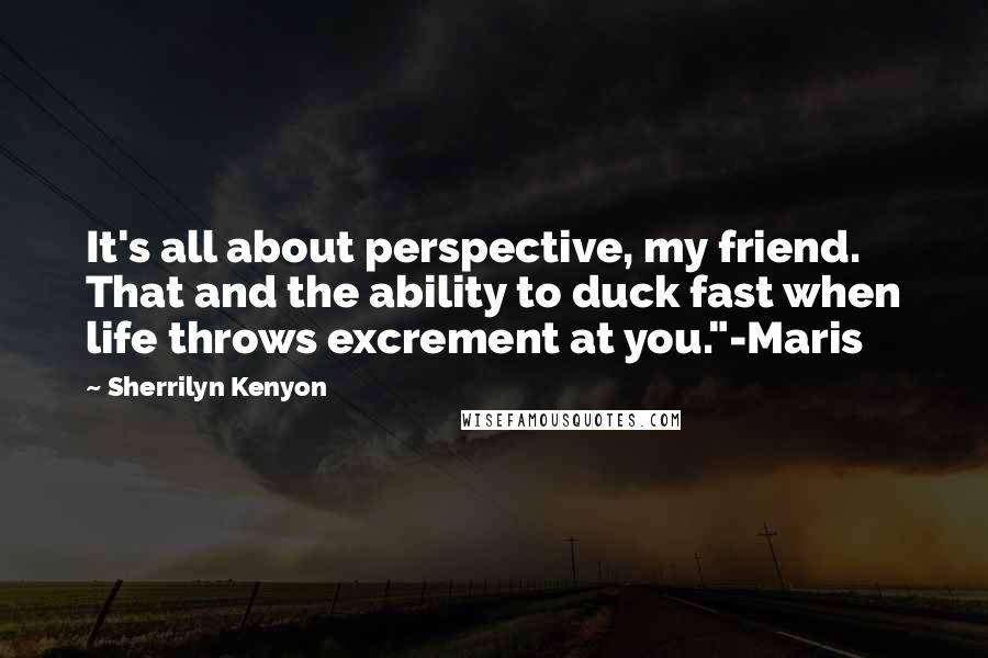 Sherrilyn Kenyon Quotes: It's all about perspective, my friend. That and the ability to duck fast when life throws excrement at you."-Maris