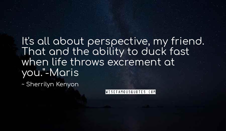 Sherrilyn Kenyon Quotes: It's all about perspective, my friend. That and the ability to duck fast when life throws excrement at you."-Maris