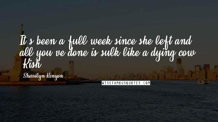 Sherrilyn Kenyon Quotes: It's been a full week since she left and all you've done is sulk like a dying cow. (Kish)