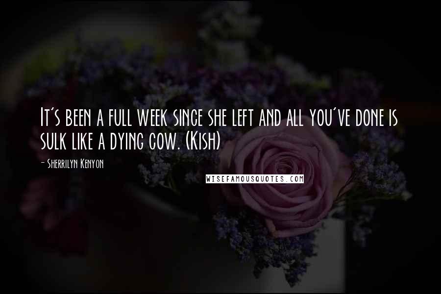 Sherrilyn Kenyon Quotes: It's been a full week since she left and all you've done is sulk like a dying cow. (Kish)