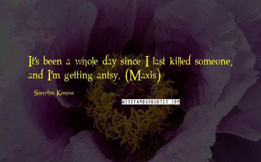 Sherrilyn Kenyon Quotes: It's been a whole day since I last killed someone, and I'm getting antsy. (Maxis)