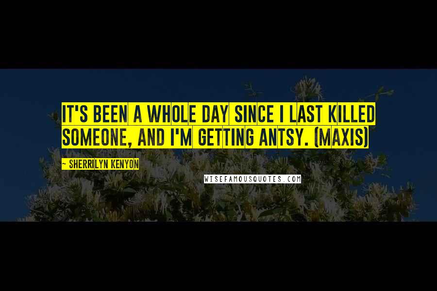 Sherrilyn Kenyon Quotes: It's been a whole day since I last killed someone, and I'm getting antsy. (Maxis)