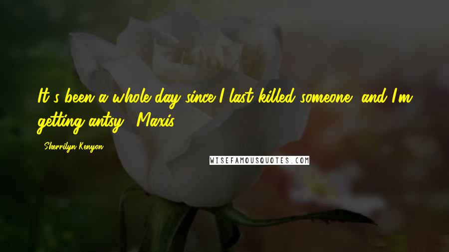 Sherrilyn Kenyon Quotes: It's been a whole day since I last killed someone, and I'm getting antsy. (Maxis)