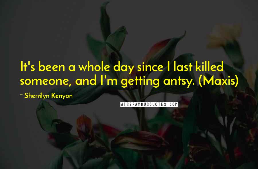 Sherrilyn Kenyon Quotes: It's been a whole day since I last killed someone, and I'm getting antsy. (Maxis)