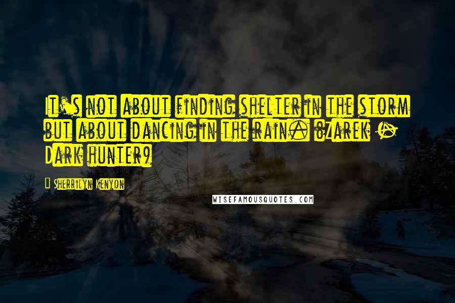 Sherrilyn Kenyon Quotes: It's not about finding shelter in the storm but about dancing in the rain. (Zarek - Dark hunter)