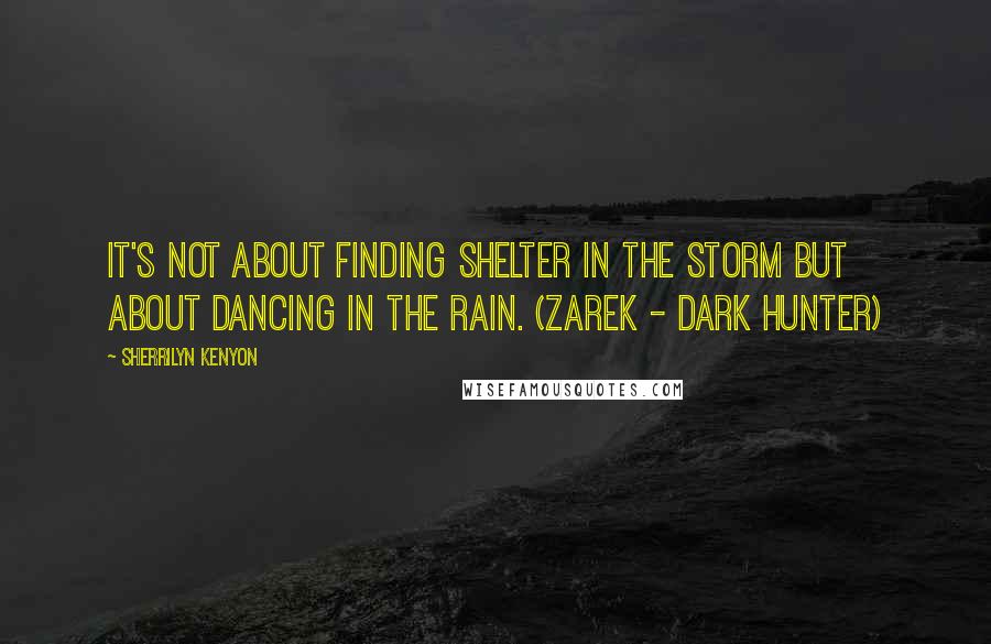 Sherrilyn Kenyon Quotes: It's not about finding shelter in the storm but about dancing in the rain. (Zarek - Dark hunter)