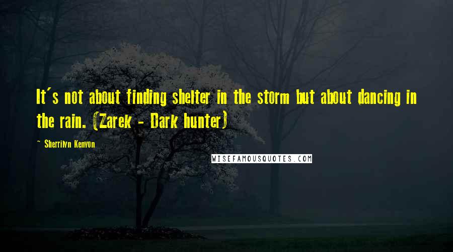 Sherrilyn Kenyon Quotes: It's not about finding shelter in the storm but about dancing in the rain. (Zarek - Dark hunter)