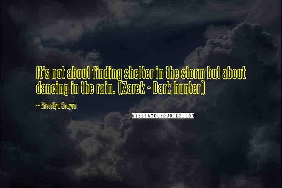 Sherrilyn Kenyon Quotes: It's not about finding shelter in the storm but about dancing in the rain. (Zarek - Dark hunter)